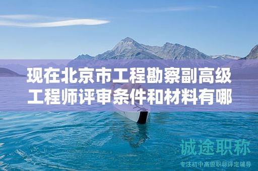 现在北京市工程勘察副高级工程师评审条件和材料有哪些？