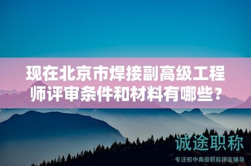 现在北京市焊接副高级工程师评审条件和材料有哪些？