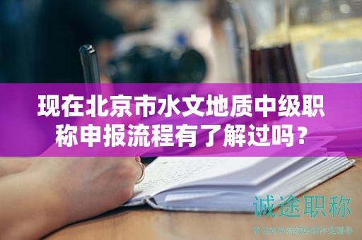 现在北京市水文地质中级职称申报流程有了解过吗？