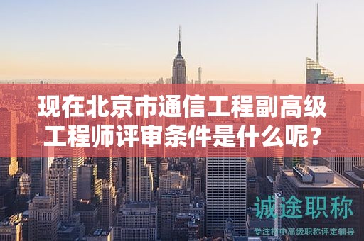 现在北京市通信工程副高级工程师评审条件是什么呢？