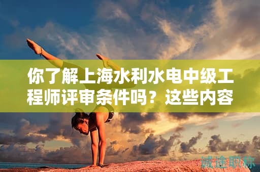 你了解上海水利水电中级工程师评审条件吗？这些内容会帮助你