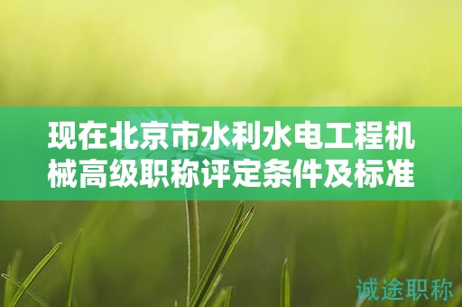 现在北京市水利水电工程机械高级职称评定条件及标准是啥？