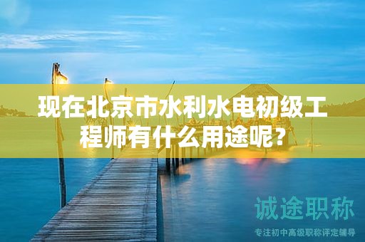 现在北京市水利水电初级工程师有什么用途呢？