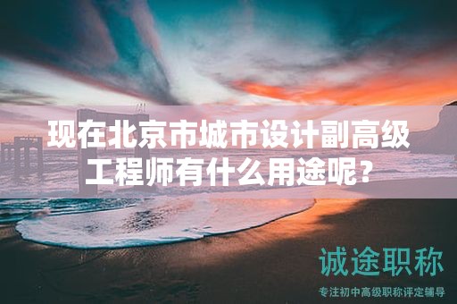 现在北京市城市设计副高级工程师有什么用途呢？