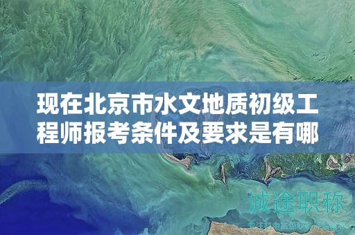 现在北京市水文地质初级工程师报考条件及要求是有哪些？