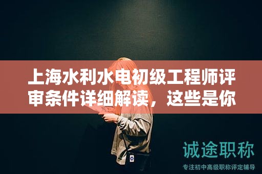 上海水利水电初级工程师评审条件详细解读，这些是你必须知道的