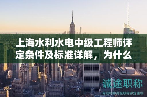 上海水利水电中级工程师评定条件及标准详解，为什么这些条件那么关键？