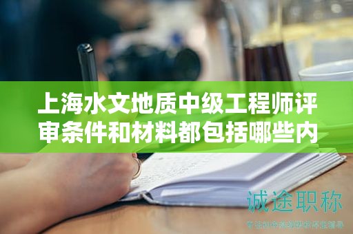 上海水文地质中级工程师评审条件和材料都包括哪些内容？