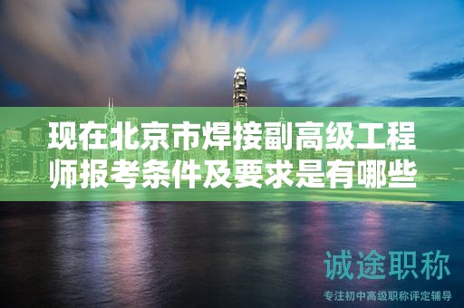 现在北京市焊接副高级工程师报考条件及要求是有哪些？