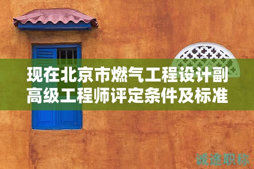 现在北京市燃气工程设计副高级工程师评定条件及标准是什么？