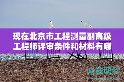 现在北京市工程测量副高级工程师评审条件和材料有哪些？