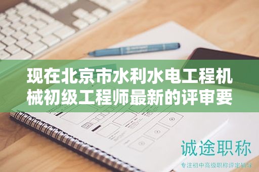 现在北京市水利水电工程机械初级工程师最新的评审要求是哪些呢？