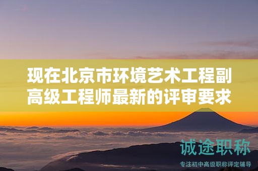 现在北京市环境艺术工程副高级工程师最新的评审要求是哪些呢？
