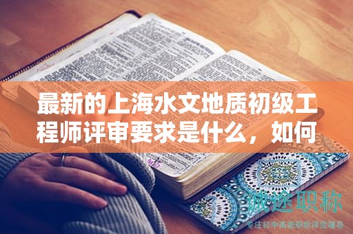 最新的上海水文地质初级工程师评审要求是什么，如何准备？