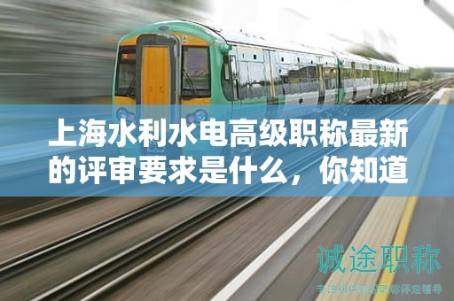 上海水利水电高级职称最新的评审要求是什么，你知道该如何准备吗？