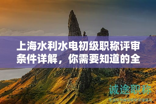 上海水利水电初级职称评审条件详解，你需要知道的全部在这里