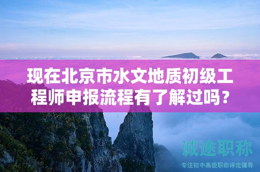 现在北京市水文地质初级工程师申报流程有了解过吗？