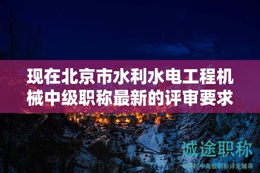 现在北京市水利水电工程机械中级职称最新的评审要求是哪些呢？