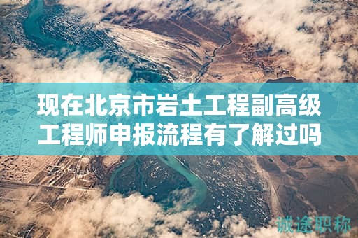 现在北京市岩土工程副高级工程师申报流程有了解过吗？