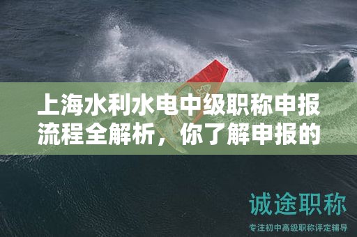 上海水利水电中级职称申报流程全解析，你了解申报的每个步骤吗？