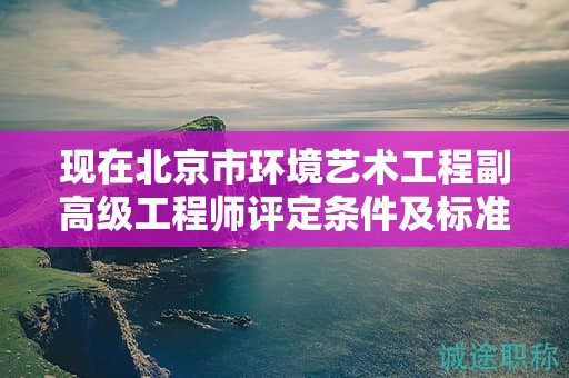 现在北京市环境艺术工程副高级工程师评定条件及标准是什么？