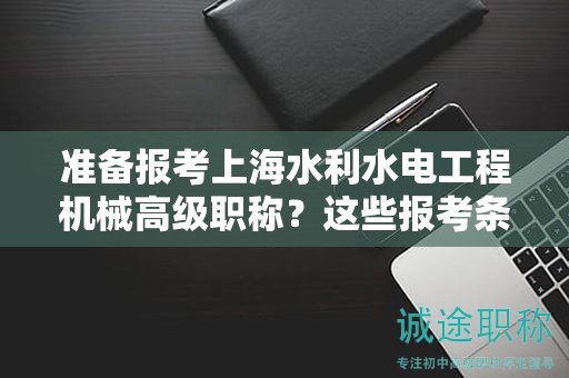 准备报考上海水利水电工程机械高级职称？这些报考条件及要求你必须了解