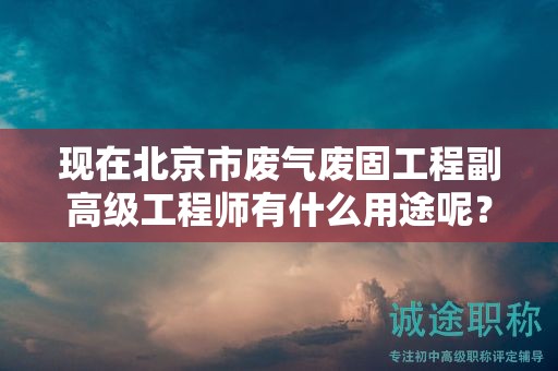 现在北京市废气废固工程副高级工程师有什么用途呢？