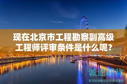 现在北京市工程勘察副高级工程师评审条件是什么呢？