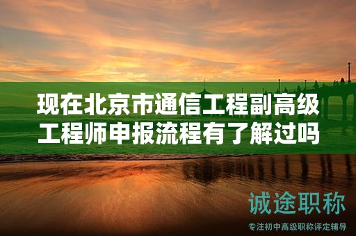 现在北京市通信工程副高级工程师申报流程有了解过吗？