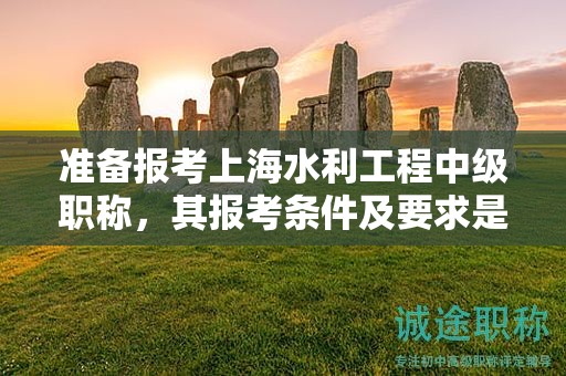 准备报考上海水利工程中级职称，其报考条件及要求是什么？
