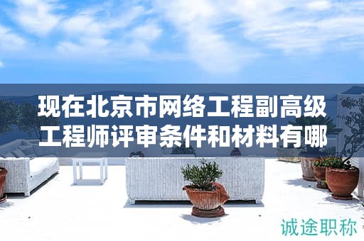 现在北京市网络工程副高级工程师评审条件和材料有哪些？