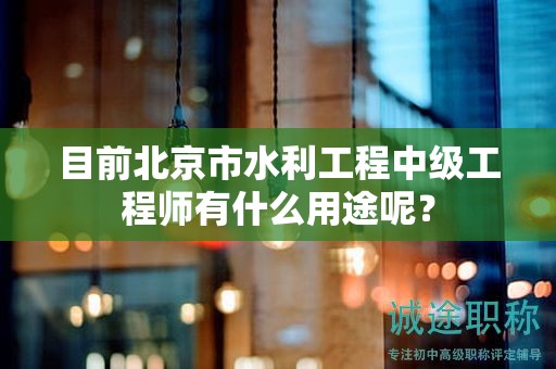 目前北京市水利工程中级工程师有什么用途呢？
