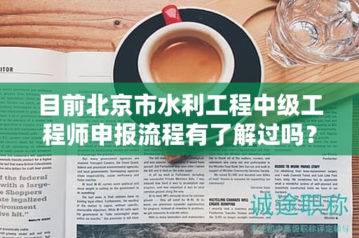 目前北京市水利工程中级工程师申报流程有了解过吗？
