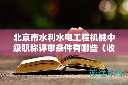 北京市水利水电工程机械中级职称评审条件有哪些（收藏不迷路）