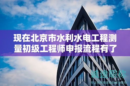 现在北京市水利水电工程测量初级工程师申报流程有了解过吗？