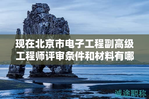 现在北京市电子工程副高级工程师评审条件和材料有哪些？
