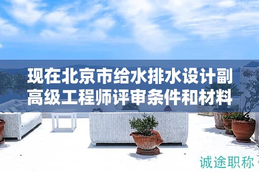 现在北京市给水排水设计副高级工程师评审条件和材料有哪些？