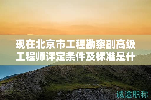 现在北京市工程勘察副高级工程师评定条件及标准是什么？