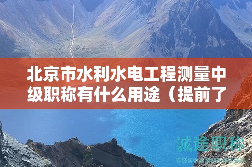 北京市水利水电工程测量中级职称有什么用途（提前了解才好）