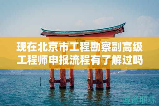 现在北京市工程勘察副高级工程师申报流程有了解过吗？