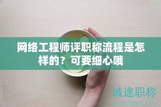 网络工程师评职称流程是怎样的？可要细心哦