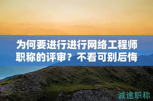 为何要进行进行网络工程师职称的评审？不看可别后悔