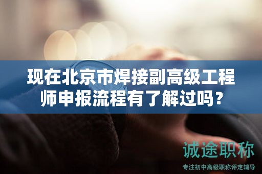 现在北京市焊接副高级工程师申报流程有了解过吗？