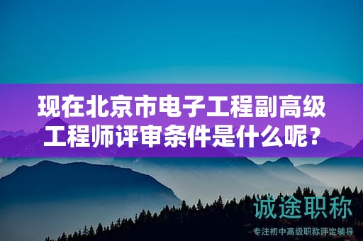 现在北京市电子工程副高级工程师评审条件是什么呢？
