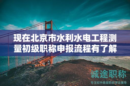 现在北京市水利水电工程测量初级职称申报流程有了解过吗？