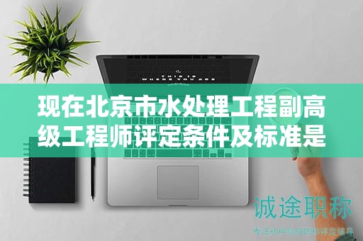 现在北京市水处理工程副高级工程师评定条件及标准是什么？