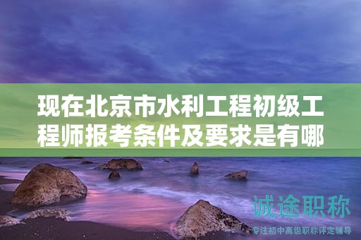 现在北京市水利工程初级工程师报考条件及要求是有哪些？
