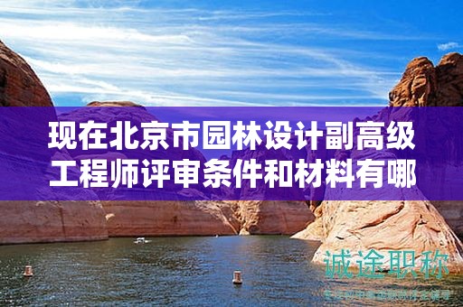现在北京市园林设计副高级工程师评审条件和材料有哪些？