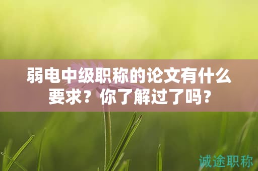 弱电中级职称的论文有什么要求？你了解过了吗？
