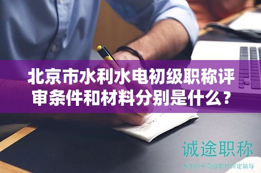 北京市水利水电初级职称评审条件和材料分别是什么？